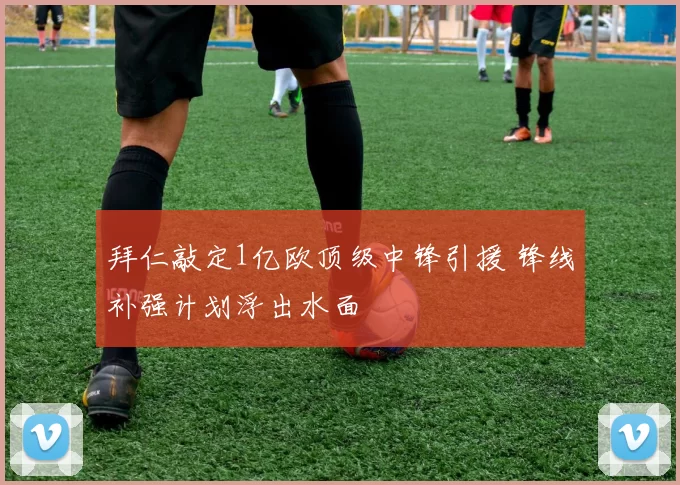 拜仁敲定1亿欧顶级中锋引援 锋线补强计划浮出水面
