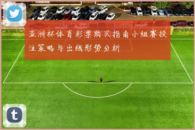 亚洲杯体育彩票购买指南小组赛投注策略与出线形势分析