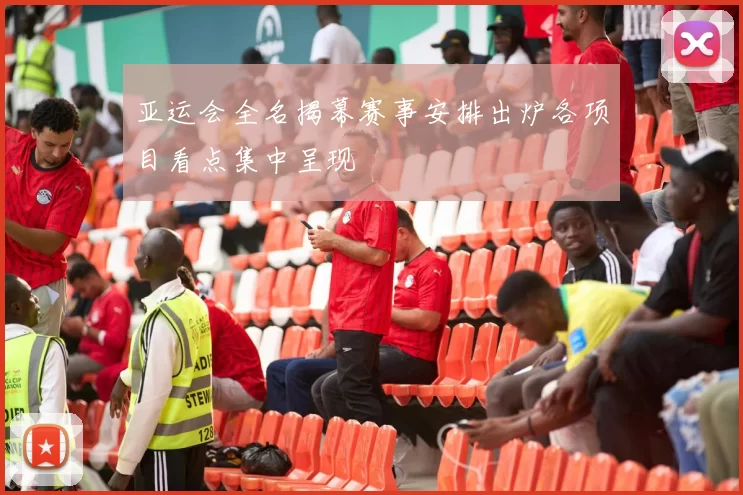 亚运会全名揭幕赛事安排出炉各项目看点集中呈现