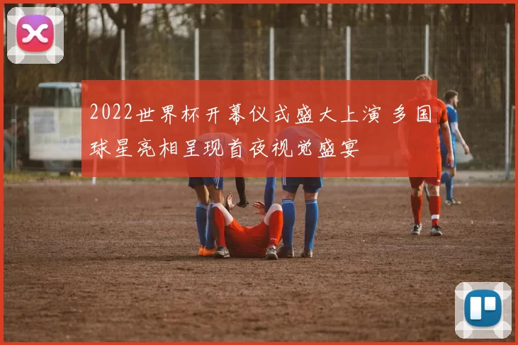 2022世界杯开幕仪式盛大上演 多国球星亮相呈现首夜视觉盛宴