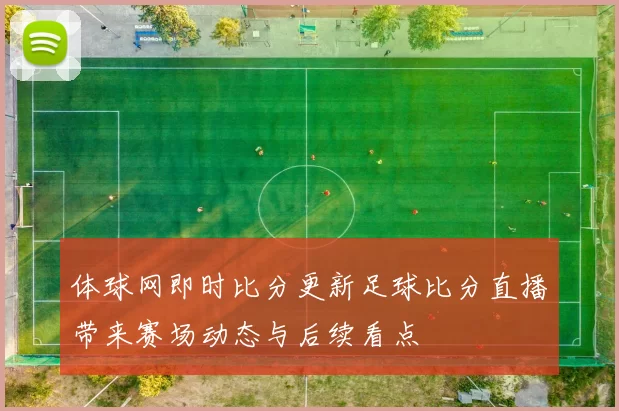 体球网即时比分更新足球比分直播带来赛场动态与后续看点