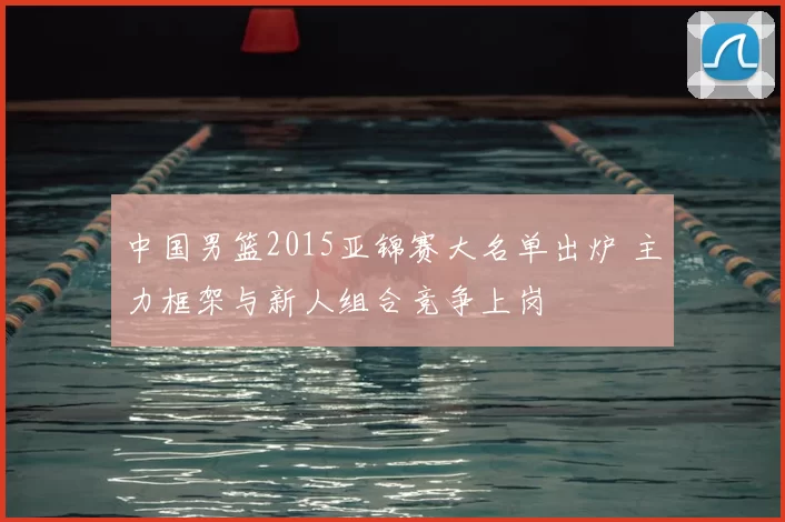 中国男篮2015亚锦赛大名单出炉 主力框架与新人组合竞争上岗