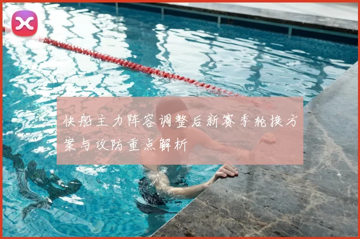 快船主力阵容调整后新赛季轮换方案与攻防重点解析