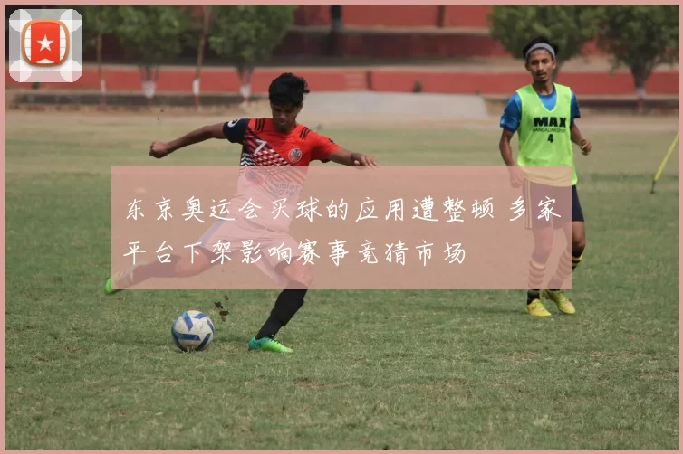 东京奥运会买球的应用遭整顿 多家平台下架影响赛事竞猜市场