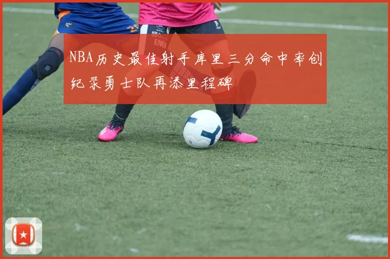NBA历史最佳射手库里三分命中率创纪录勇士队再添里程碑