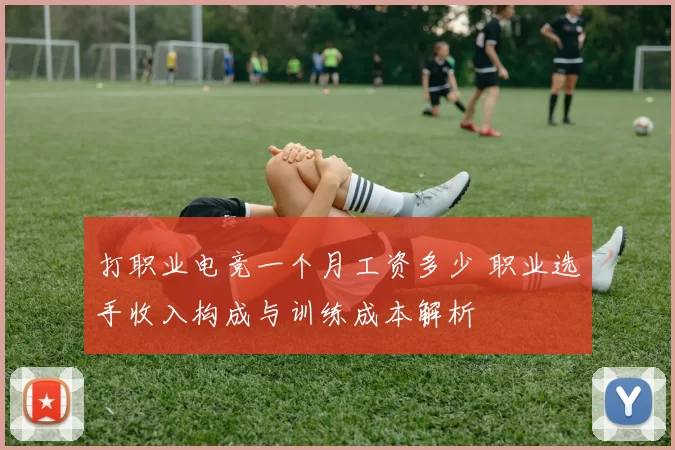 打职业电竞一个月工资多少 职业选手收入构成与训练成本解析