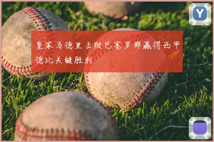 皇家马德里击败巴塞罗那赢得西甲德比关键胜利
