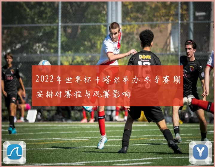 2022年世界杯卡塔尔举办 冬季赛期安排对赛程与观赛影响