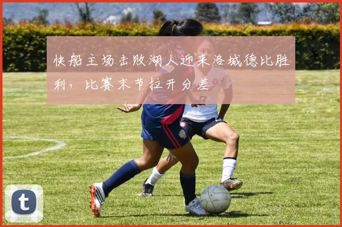 快船主场击败湖人迎来洛城德比胜利，比赛末节拉开分差