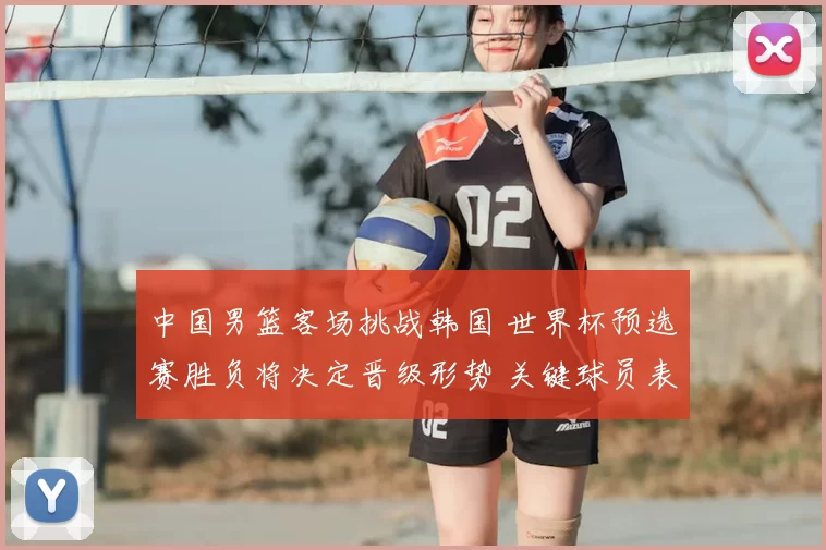 中国男篮客场挑战韩国 世界杯预选赛胜负将决定晋级形势 关键球员表现成看点