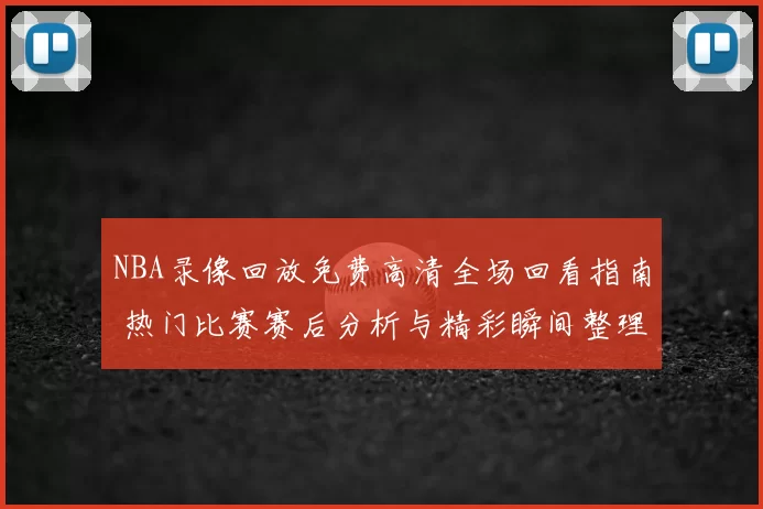 NBA录像回放免费高清全场回看指南 热门比赛赛后分析与精彩瞬间整理