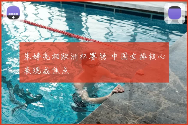 朱婷亮相欧洲杯赛场 中国女排核心表现成焦点