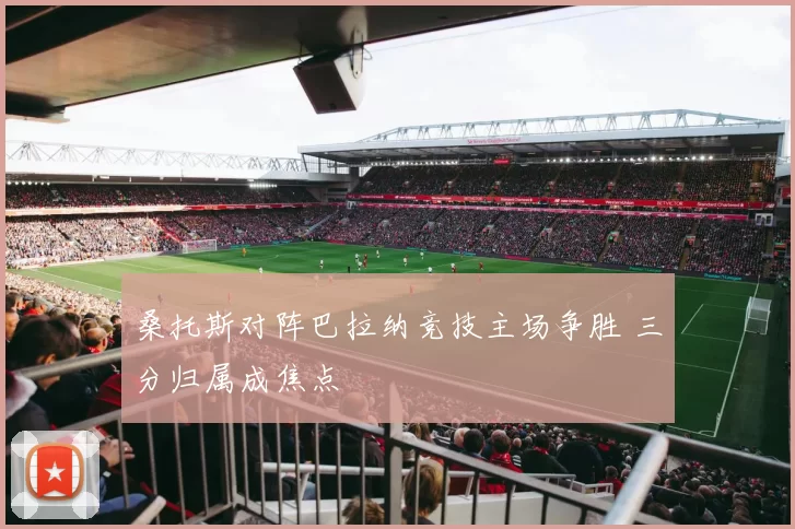 桑托斯对阵巴拉纳竞技主场争胜 三分归属成焦点
