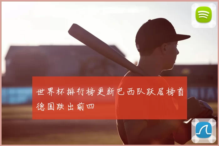 世界杯排行榜更新巴西队跃居榜首德国跌出前四