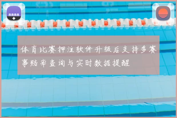 体育比赛押注软件升级后支持多赛事赔率查询与实时数据提醒