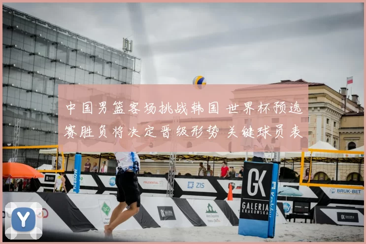 中国男篮客场挑战韩国 世界杯预选赛胜负将决定晋级形势 关键球员表现成看点
