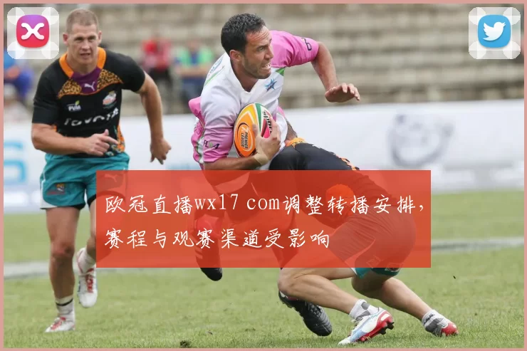 欧冠直播wx17 com调整转播安排，赛程与观赛渠道受影响