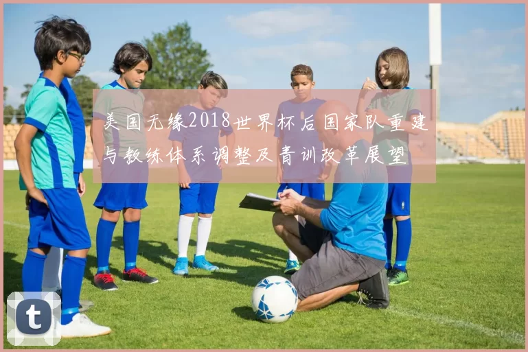 美国无缘2018世界杯后国家队重建与教练体系调整及青训改革展望