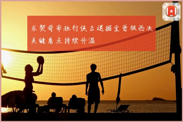 东契奇率独行侠击退掘金晋级西决关键看点持续升温
