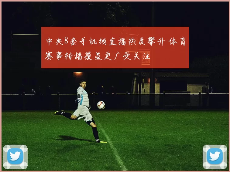 中央8套手机线直播热度攀升 体育赛事转播覆盖更广受关注