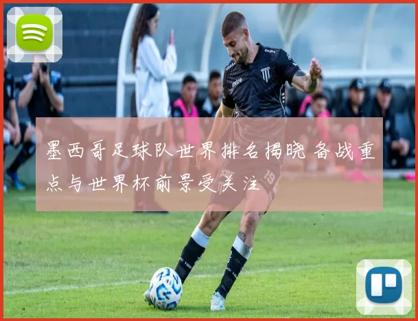 墨西哥足球队世界排名揭晓 备战重点与世界杯前景受关注