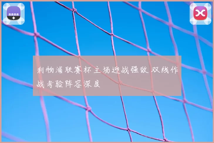 利物浦联赛杯主场迎战强敌 双线作战考验阵容深度