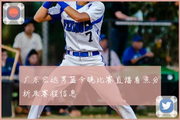 广东宏远男篮今晚比赛直播看点分析及赛程信息