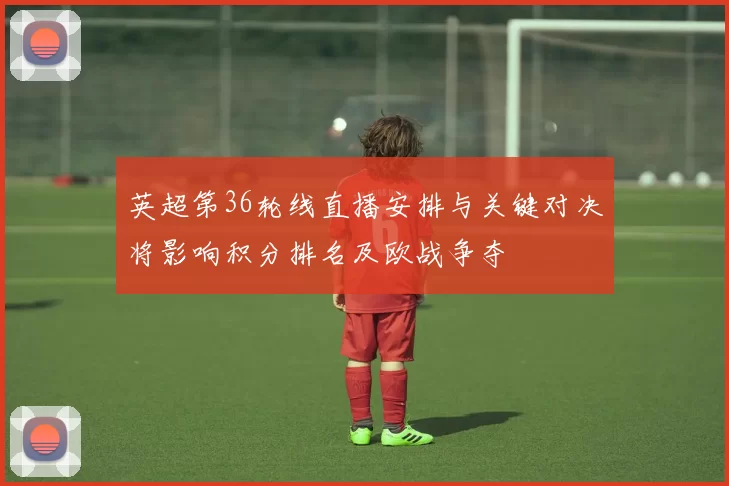 英超第36轮线直播安排与关键对决将影响积分排名及欧战争夺
