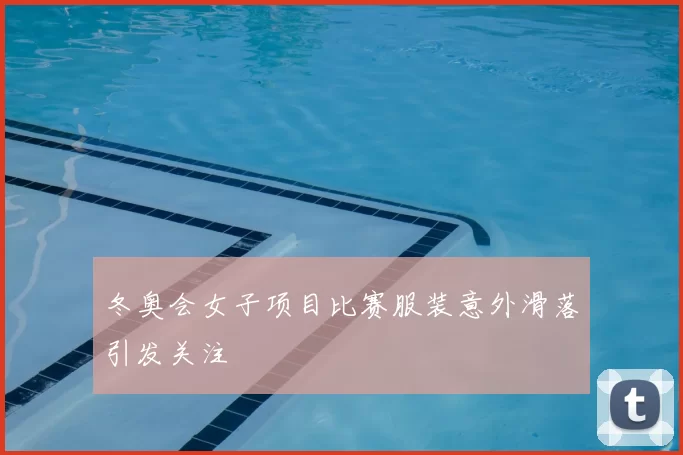 冬奥会女子项目比赛服装意外滑落引发关注