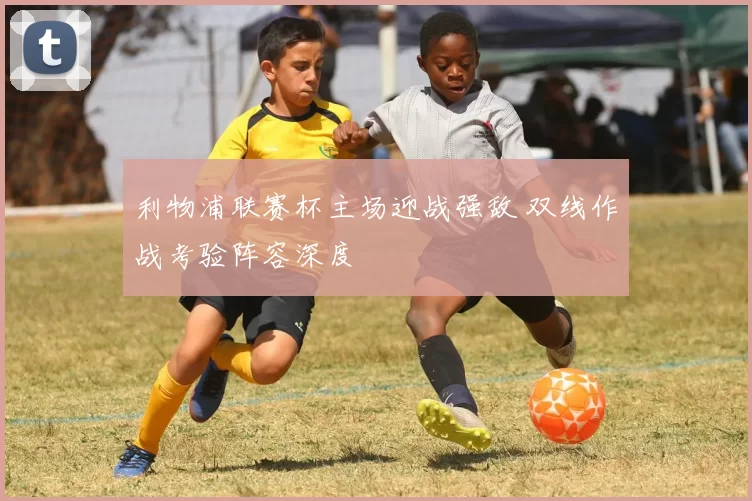利物浦联赛杯主场迎战强敌 双线作战考验阵容深度