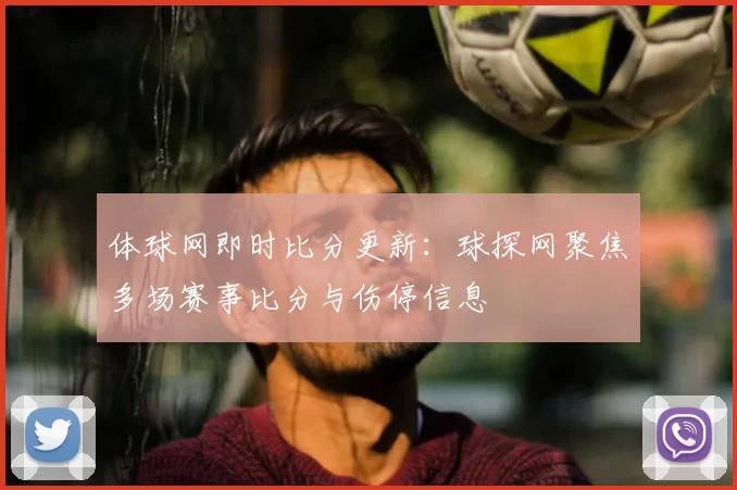 体球网即时比分更新：球探网聚焦多场赛事比分与伤停信息