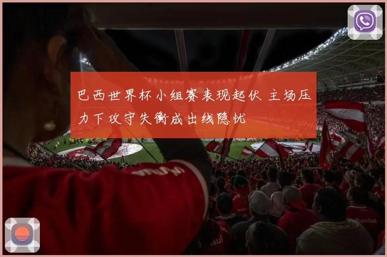 巴西世界杯小组赛表现起伏 主场压力下攻守失衡成出线隐忧