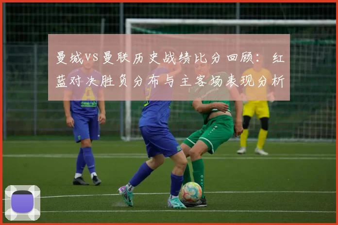 曼城vs曼联历史战绩比分回顾：红蓝对决胜负分布与主客场表现分析
