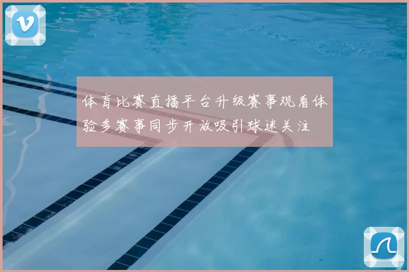 体育比赛直播平台升级赛事观看体验多赛事同步开放吸引球迷关注