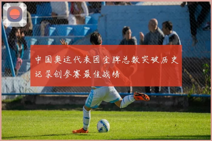 中国奥运代表团金牌总数突破历史记录创参赛最佳战绩