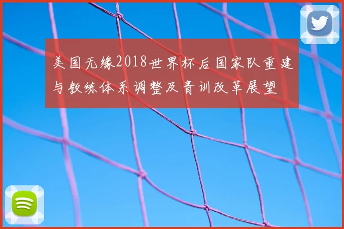 美国无缘2018世界杯后国家队重建与教练体系调整及青训改革展望