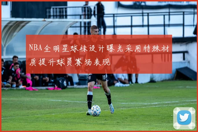 NBA全明星球袜设计曝光采用特殊材质提升球员赛场表现