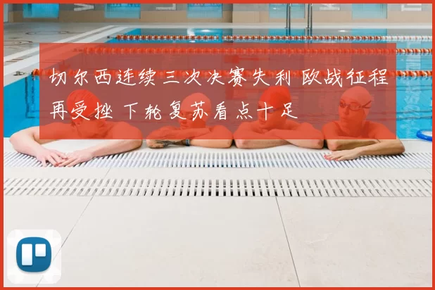 切尔西连续三次决赛失利 欧战征程再受挫 下轮复苏看点十足