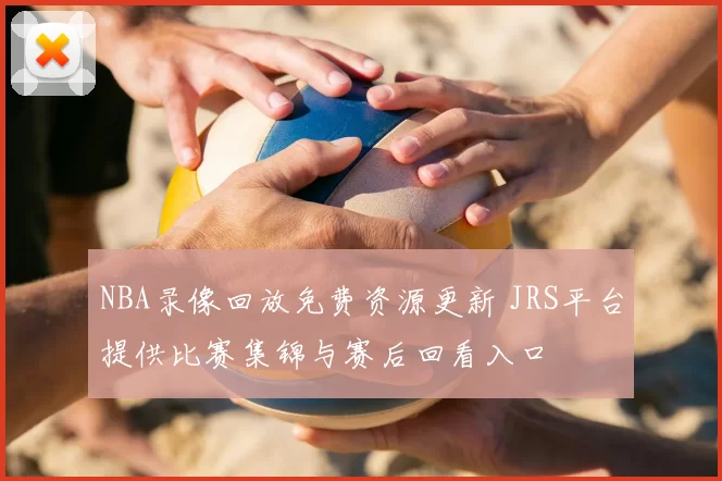NBA录像回放免费资源更新 JRS平台提供比赛集锦与赛后回看入口