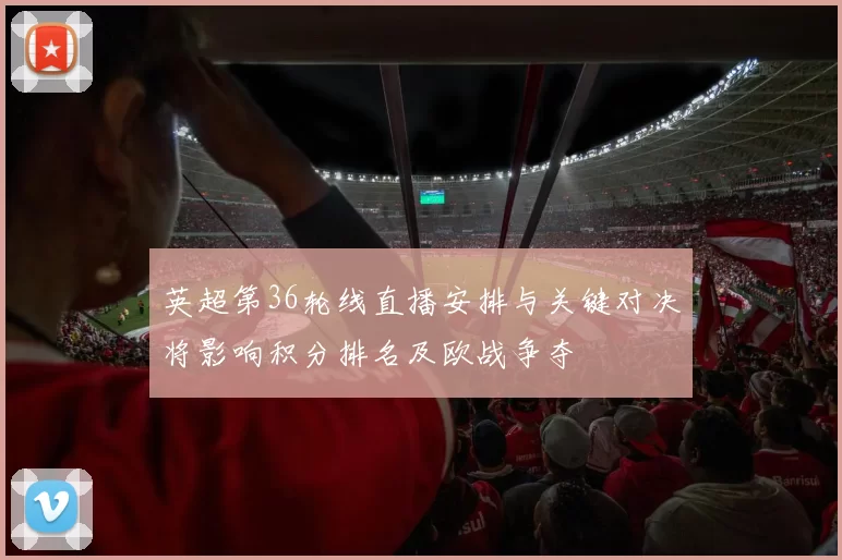 英超第36轮线直播安排与关键对决将影响积分排名及欧战争夺
