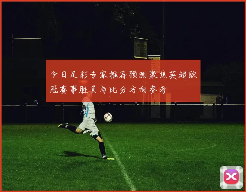 今日足彩专家推荐预测聚焦英超欧冠赛事胜负与比分方向参考